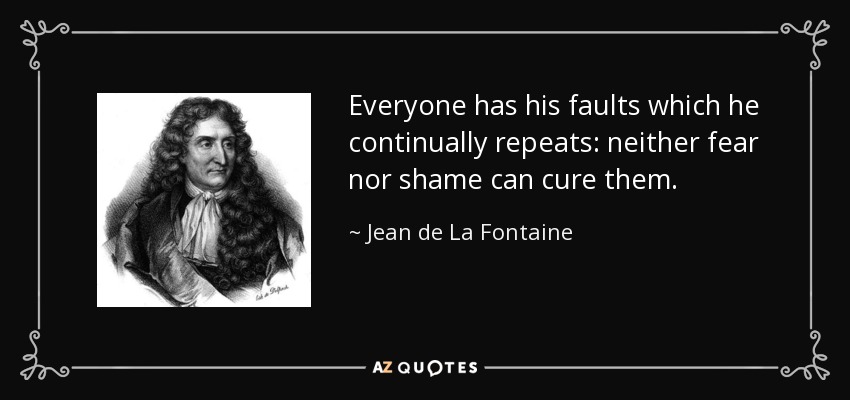 Everyone has his faults which he continually repeats: neither fear nor shame can cure them. - Jean de La Fontaine
