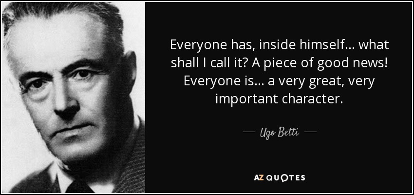 Everyone has, inside himself ... what shall I call it? A piece of good news! Everyone is ... a very great, very important character. - Ugo Betti