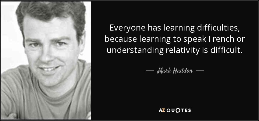 Everyone has learning difficulties, because learning to speak French or understanding relativity is difficult. - Mark Haddon