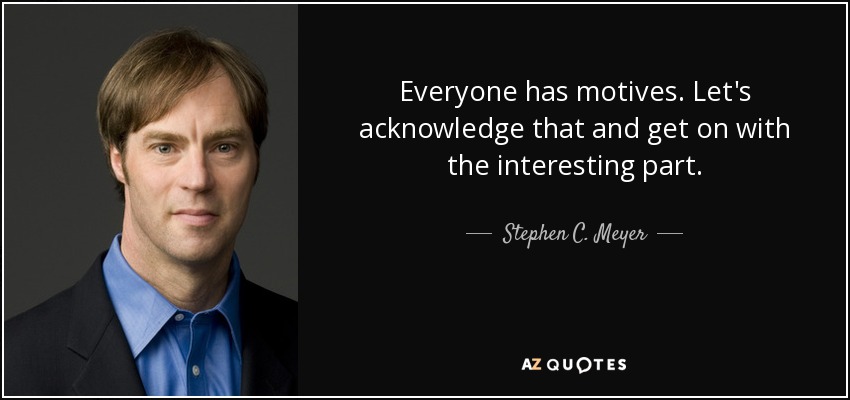 Everyone has motives. Let's acknowledge that and get on with the interesting part. - Stephen C. Meyer