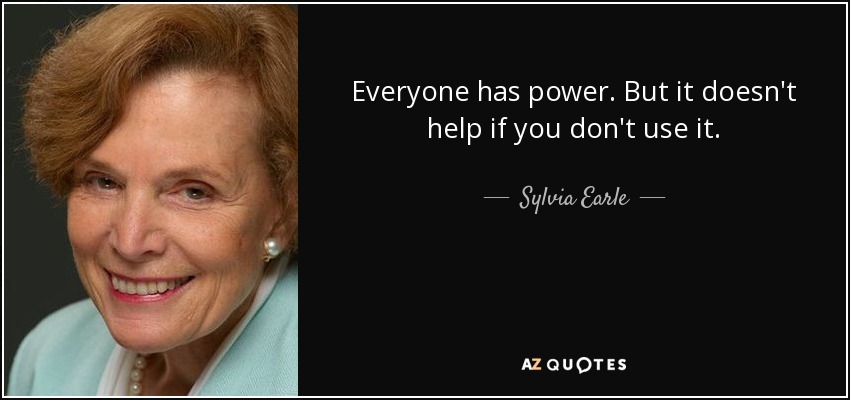 Everyone has power. But it doesn't help if you don't use it. - Sylvia Earle