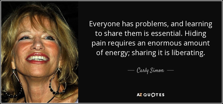 Everyone has problems, and learning to share them is essential. Hiding pain requires an enormous amount of energy; sharing it is liberating. - Carly Simon