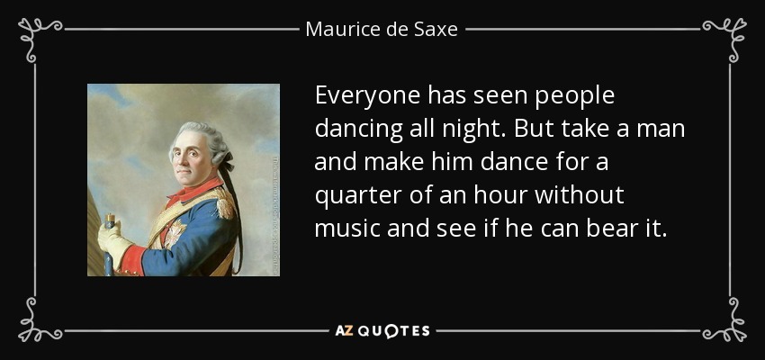 Everyone has seen people dancing all night. But take a man and make him dance for a quarter of an hour without music and see if he can bear it. - Maurice de Saxe