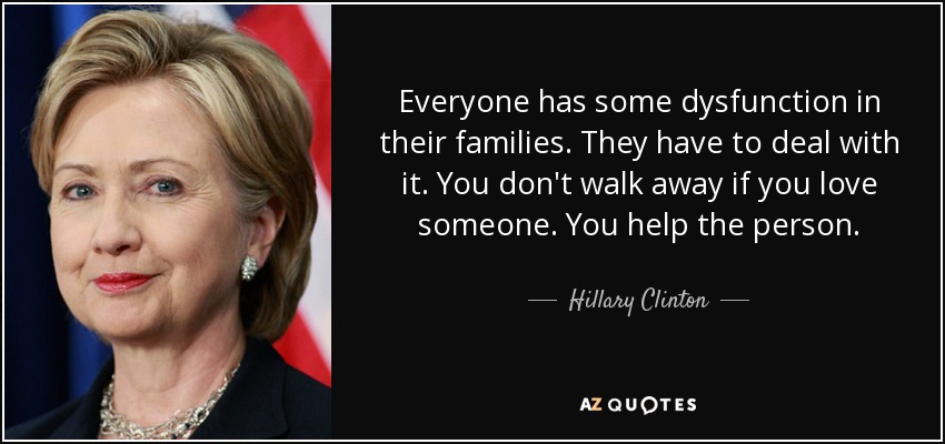 Everyone has some dysfunction in their families. They have to deal with it. You don't walk away if you love someone. You help the person. - Hillary Clinton