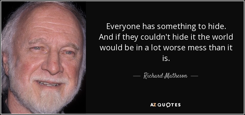 Everyone has something to hide. And if they couldn't hide it the world would be in a lot worse mess than it is. - Richard Matheson