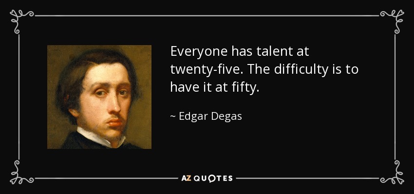 Everyone has talent at twenty-five. The difficulty is to have it at fifty. - Edgar Degas