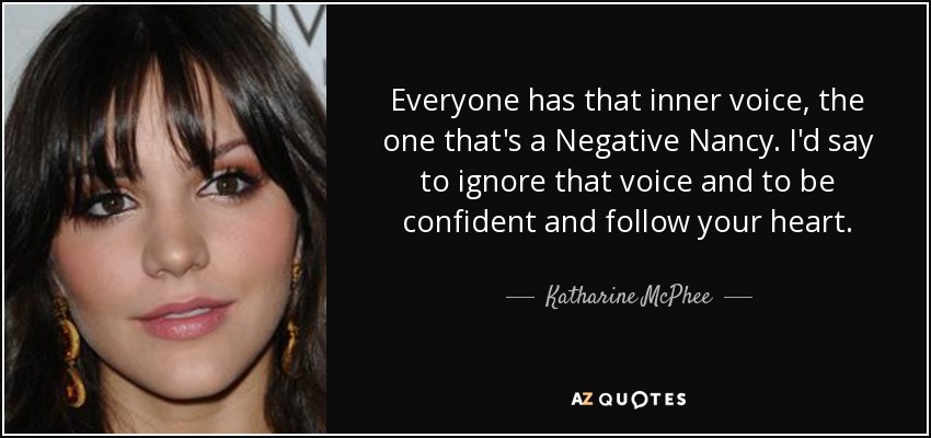 Everyone has that inner voice, the one that's a Negative Nancy. I'd say to ignore that voice and to be confident and follow your heart. - Katharine McPhee