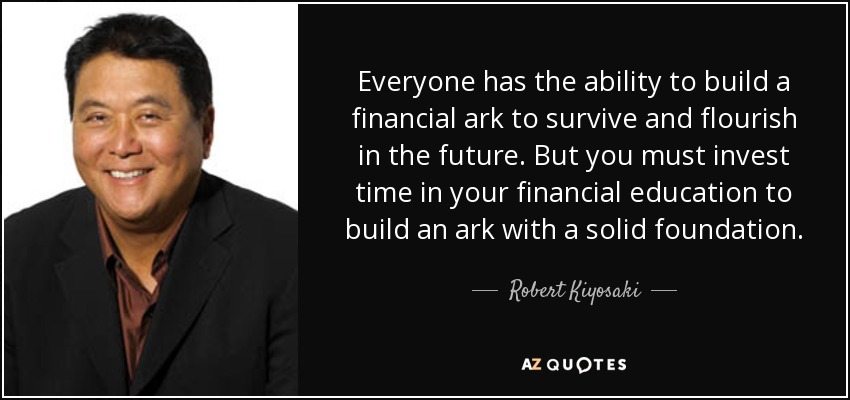 Everyone has the ability to build a financial ark to survive and flourish in the future. But you must invest time in your financial education to build an ark with a solid foundation. - Robert Kiyosaki