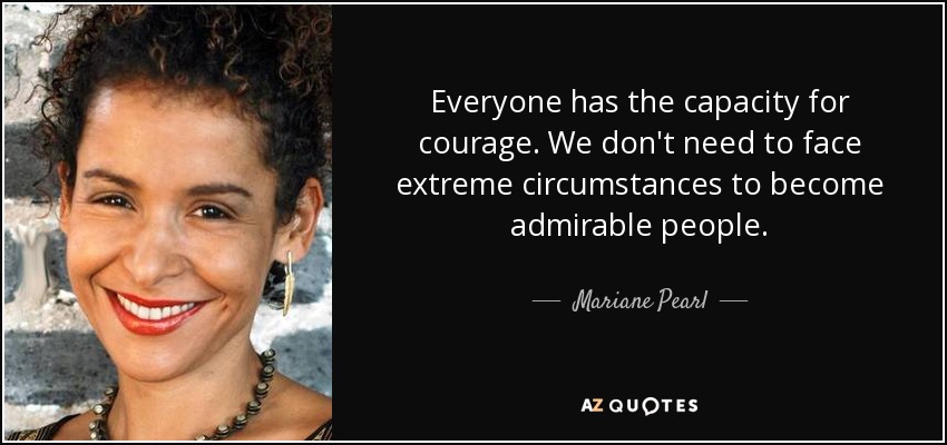 Everyone has the capacity for courage. We don't need to face extreme circumstances to become admirable people. - Mariane Pearl