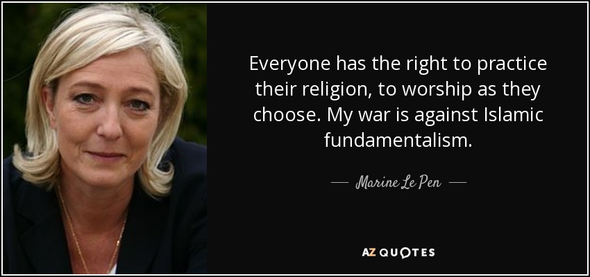 Everyone has the right to practice their religion, to worship as they choose. My war is against Islamic fundamentalism. - Marine Le Pen