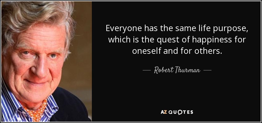 Everyone has the same life purpose, which is the quest of happiness for oneself and for others. - Robert Thurman