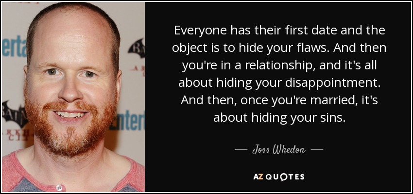 Everyone has their first date and the object is to hide your flaws. And then you're in a relationship, and it's all about hiding your disappointment. And then, once you're married, it's about hiding your sins. - Joss Whedon