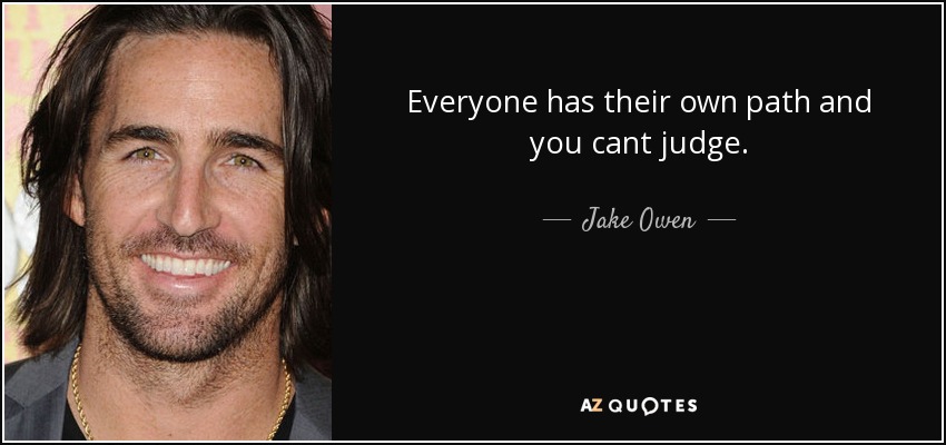 Everyone has their own path and you cant judge. - Jake Owen