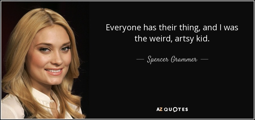 Everyone has their thing, and I was the weird, artsy kid. - Spencer Grammer