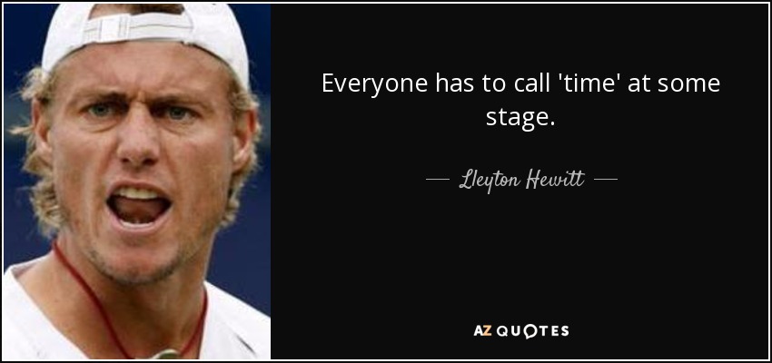 Everyone has to call 'time' at some stage. - Lleyton Hewitt
