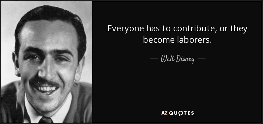 Everyone has to contribute, or they become laborers. - Walt Disney