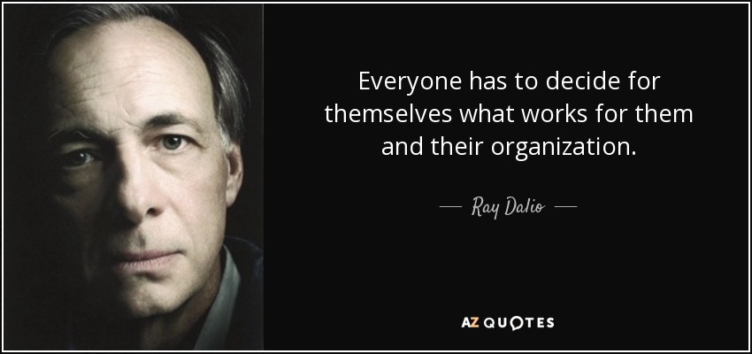 Everyone has to decide for themselves what works for them and their organization. - Ray Dalio