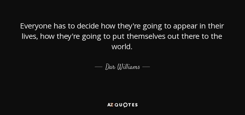 Everyone has to decide how they're going to appear in their lives, how they're going to put themselves out there to the world. - Dar Williams