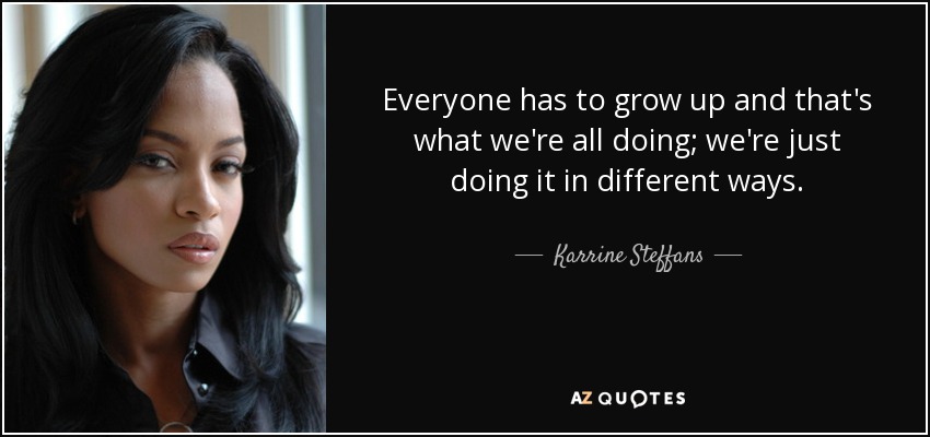 Everyone has to grow up and that's what we're all doing; we're just doing it in different ways. - Karrine Steffans
