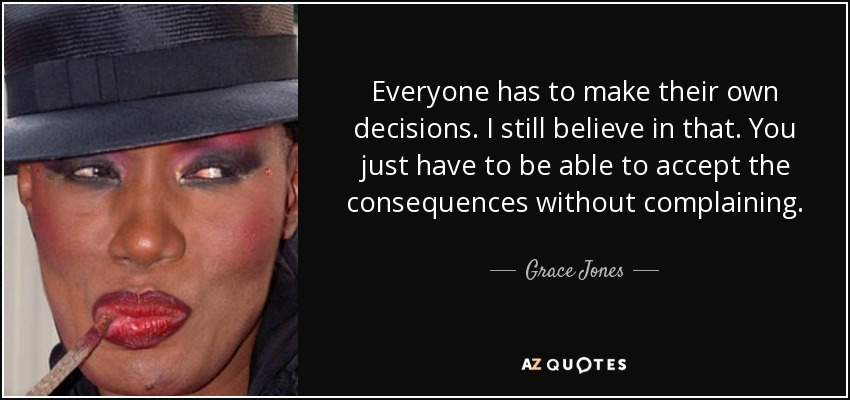 Everyone has to make their own decisions. I still believe in that. You just have to be able to accept the consequences without complaining. - Grace Jones