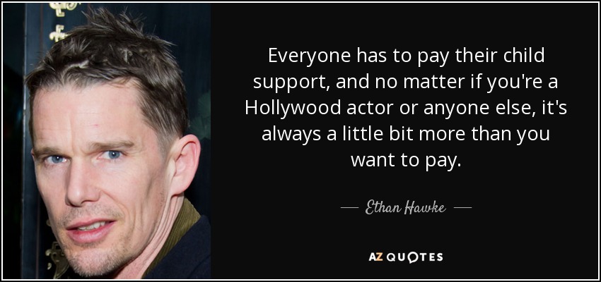 Everyone has to pay their child support, and no matter if you're a Hollywood actor or anyone else, it's always a little bit more than you want to pay. - Ethan Hawke