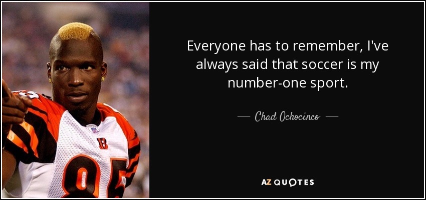 Everyone has to remember, I've always said that soccer is my number-one sport. - Chad Ochocinco