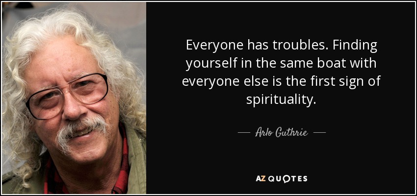 Everyone has troubles. Finding yourself in the same boat with everyone else is the first sign of spirituality. - Arlo Guthrie
