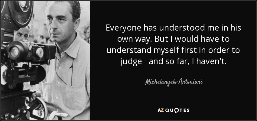 Everyone has understood me in his own way. But I would have to understand myself first in order to judge - and so far, I haven't. - Michelangelo Antonioni