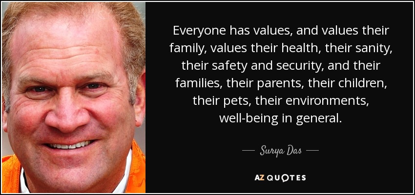Everyone has values, and values their family, values their health, their sanity, their safety and security, and their families, their parents, their children, their pets, their environments, well-being in general. - Surya Das