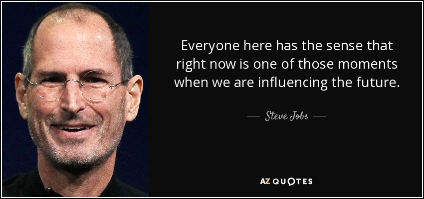 Everyone here has the sense that right now is one of those moments when we are influencing the future. - Steve Jobs