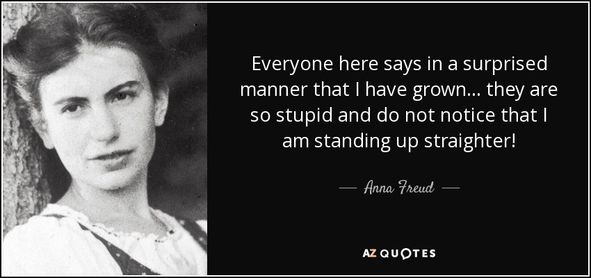 Everyone here says in a surprised manner that I have grown... they are so stupid and do not notice that I am standing up straighter! - Anna Freud