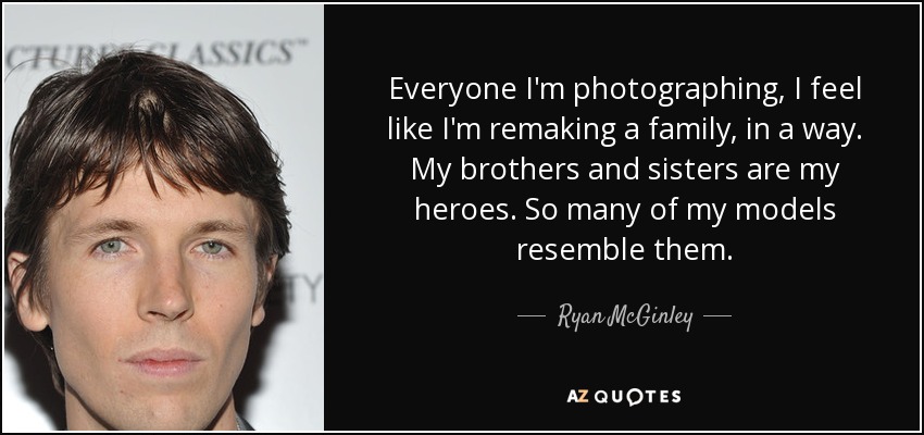 Everyone I'm photographing, I feel like I'm remaking a family, in a way. My brothers and sisters are my heroes. So many of my models resemble them. - Ryan McGinley