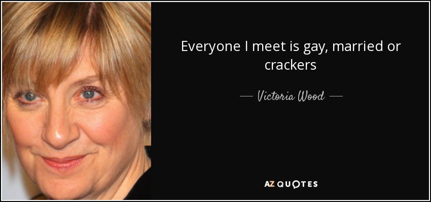 Everyone I meet is gay, married or crackers - Victoria Wood
