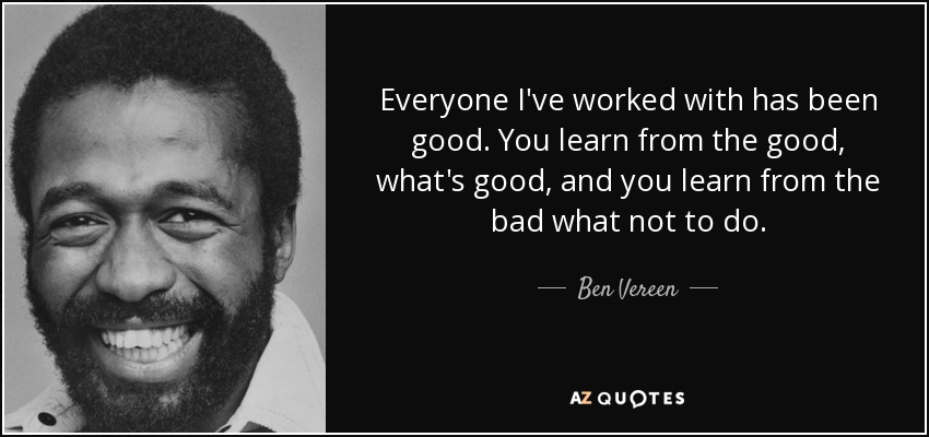 Everyone I've worked with has been good. You learn from the good, what's good, and you learn from the bad what not to do. - Ben Vereen