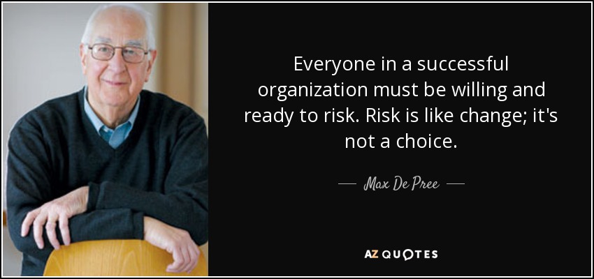 Everyone in a successful organization must be willing and ready to risk. Risk is like change; it's not a choice. - Max De Pree
