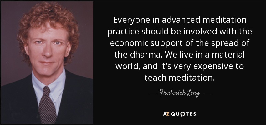 Everyone in advanced meditation practice should be involved with the economic support of the spread of the dharma. We live in a material world, and it's very expensive to teach meditation. - Frederick Lenz