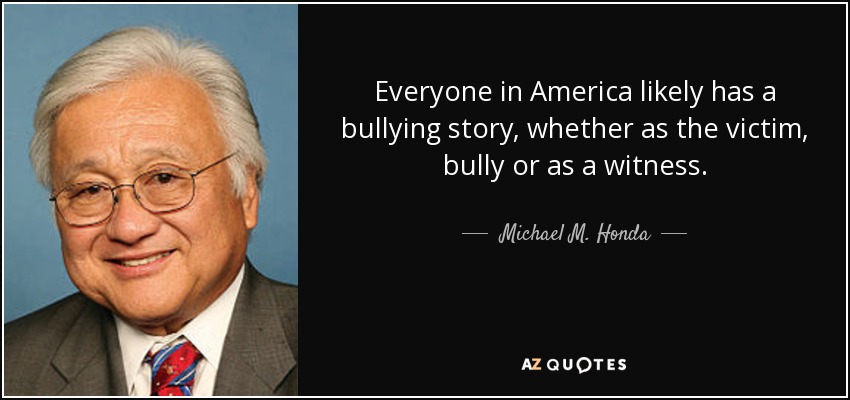 Everyone in America likely has a bullying story, whether as the victim, bully or as a witness. - Michael M. Honda