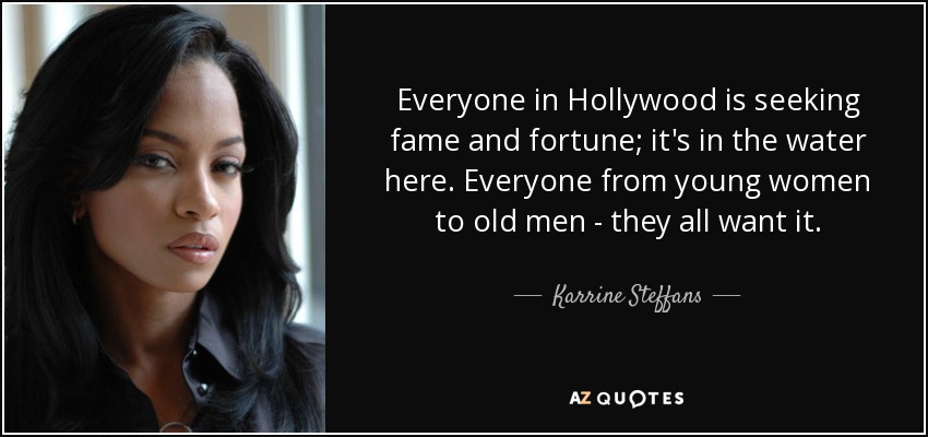 Everyone in Hollywood is seeking fame and fortune; it's in the water here. Everyone from young women to old men - they all want it. - Karrine Steffans