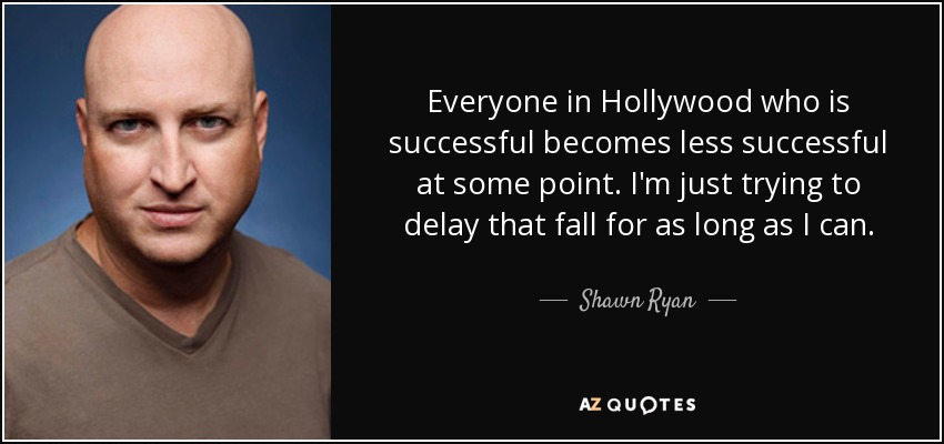 Everyone in Hollywood who is successful becomes less successful at some point. I'm just trying to delay that fall for as long as I can. - Shawn Ryan