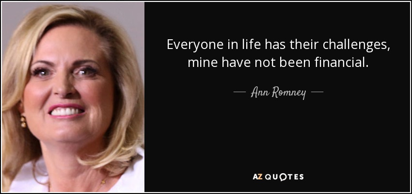 Everyone in life has their challenges, mine have not been financial. - Ann Romney
