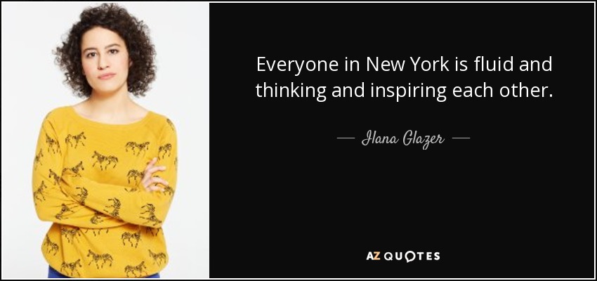 Everyone in New York is fluid and thinking and inspiring each other. - Ilana Glazer