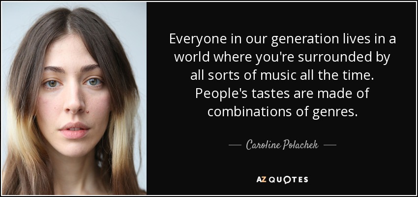 Everyone in our generation lives in a world where you're surrounded by all sorts of music all the time. People's tastes are made of combinations of genres. - Caroline Polachek