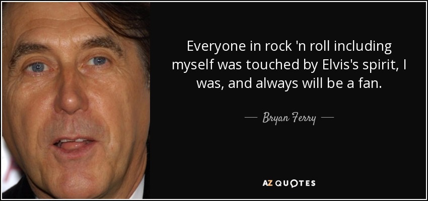Everyone in rock 'n roll including myself was touched by Elvis's spirit, I was, and always will be a fan. - Bryan Ferry