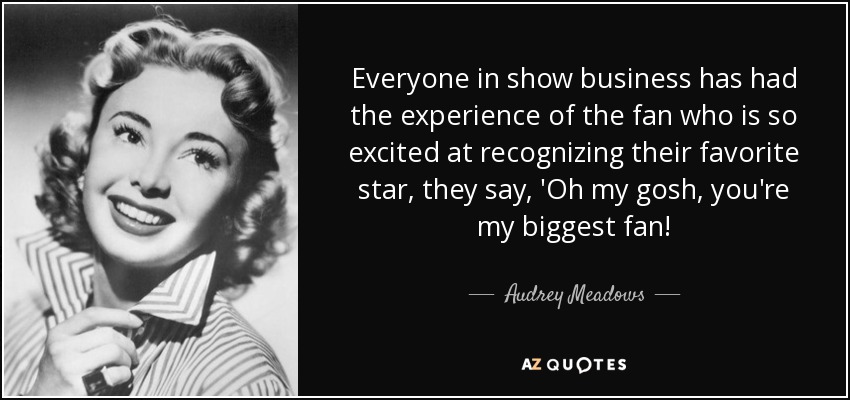 Everyone in show business has had the experience of the fan who is so excited at recognizing their favorite star, they say, 'Oh my gosh, you're my biggest fan! - Audrey Meadows