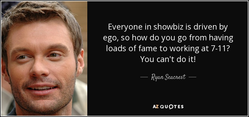 Everyone in showbiz is driven by ego, so how do you go from having loads of fame to working at 7-11? You can't do it! - Ryan Seacrest