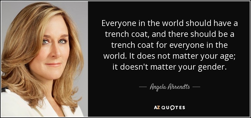 Everyone in the world should have a trench coat, and there should be a trench coat for everyone in the world. It does not matter your age; it doesn't matter your gender. - Angela Ahrendts