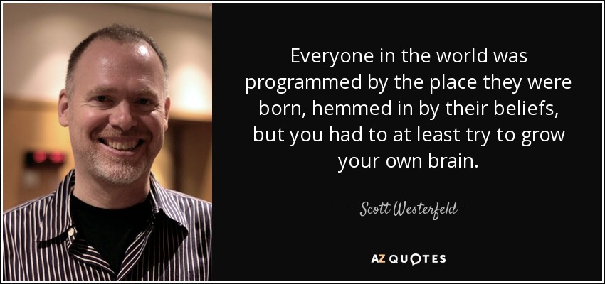Everyone in the world was programmed by the place they were born, hemmed in by their beliefs, but you had to at least try to grow your own brain. - Scott Westerfeld