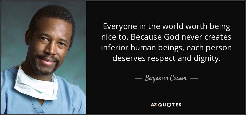 Everyone in the world worth being nice to. Because God never creates inferior human beings, each person deserves respect and dignity. - Benjamin Carson