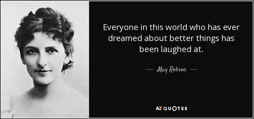 Everyone in this world who has ever dreamed about better things has been laughed at. - May Robson
