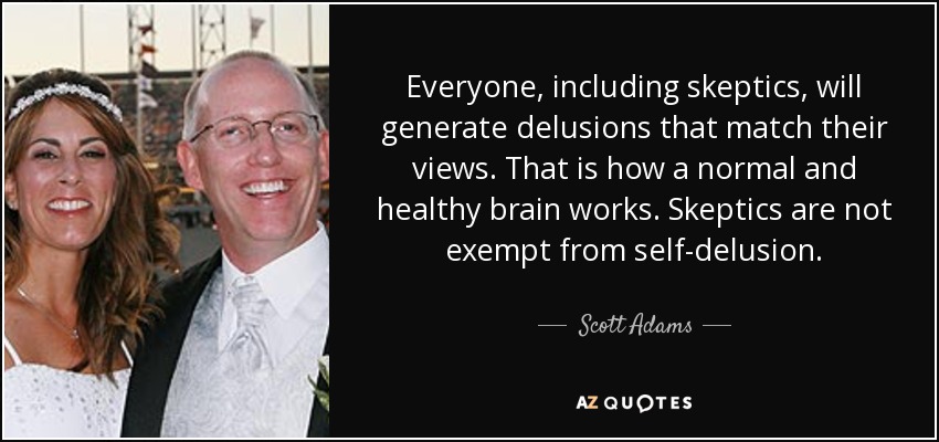 Everyone, including skeptics, will generate delusions that match their views. That is how a normal and healthy brain works. Skeptics are not exempt from self-delusion. - Scott Adams